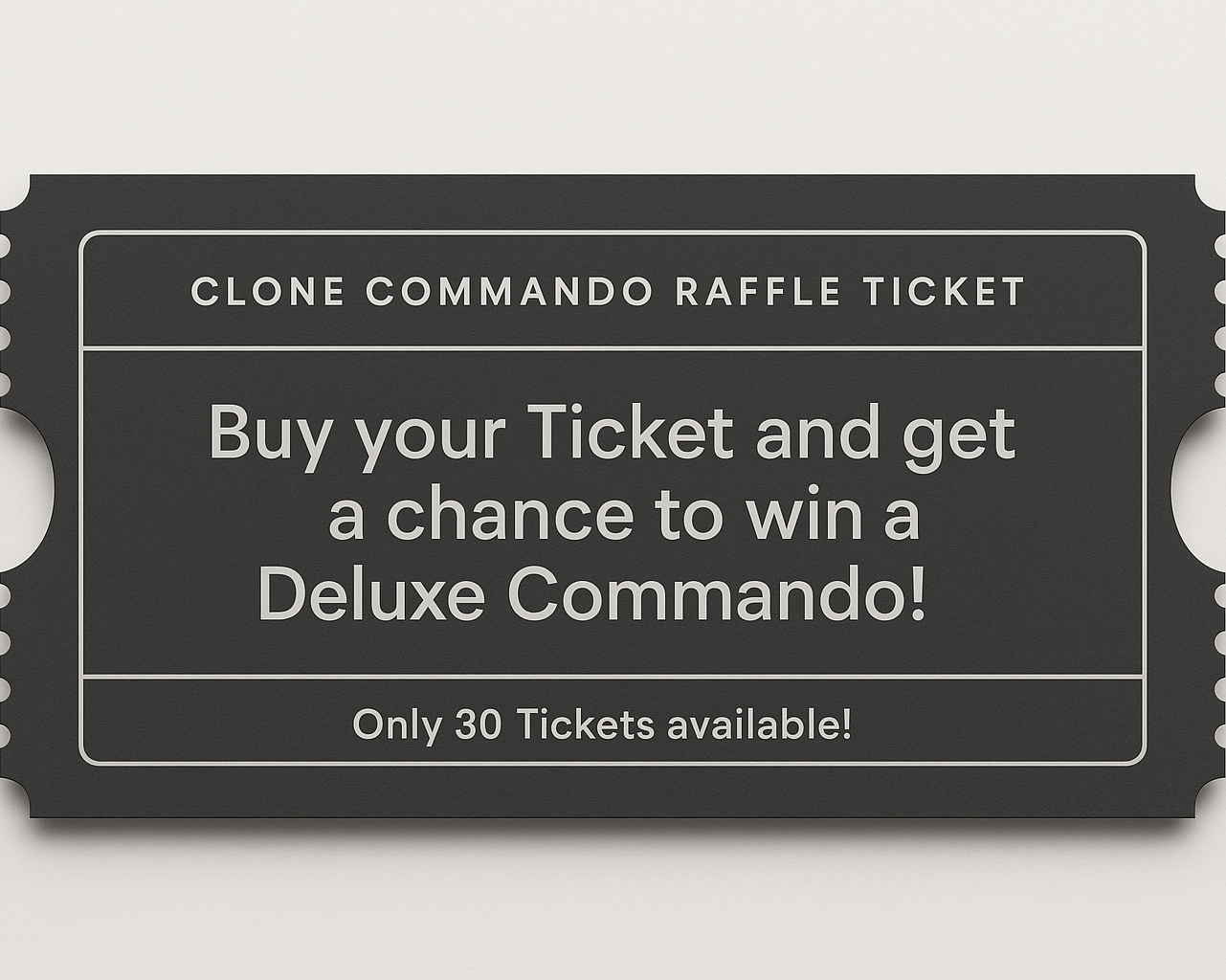 Minimalistic Raffle Ticket with a Charcoal Gray background. Name of it should be "Clone Commando Raffle Ticket" and the main Text as follows: "Buy your Ticket and get a chance to win a Deluxe Commando!" on the Bottom of the Raffle Ticket it should say "Only 30 Tickets available!"
